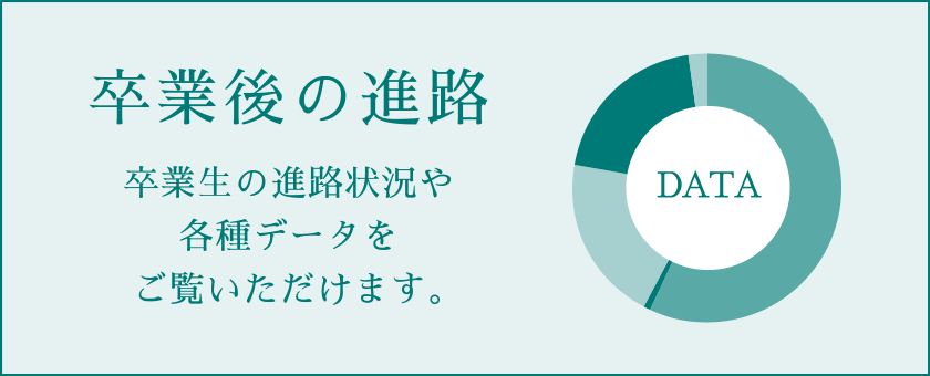 卒業後の進路　卒業生の進路状況や各種データをご覧いただけます。